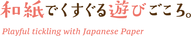 和紙でくすぐる遊びごころ。Playful tickling with Japanese Paper